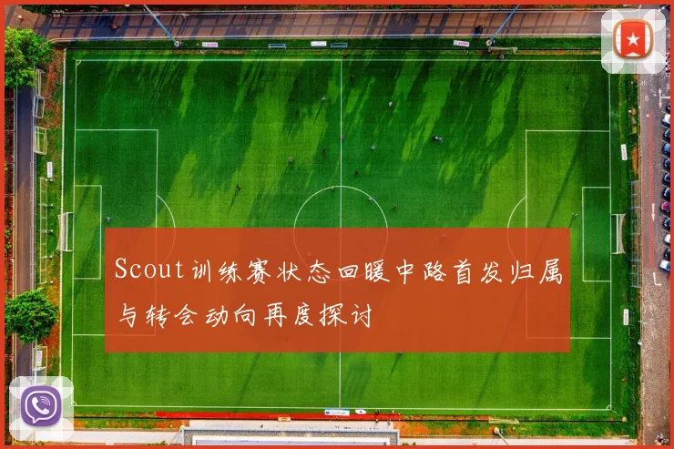 Scout训练赛状态回暖中路首发归属与转会动向再度探讨