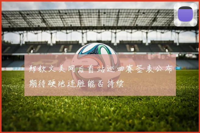郑钦文美网后首站巡回赛签表公布期待硬地连胜能否持续