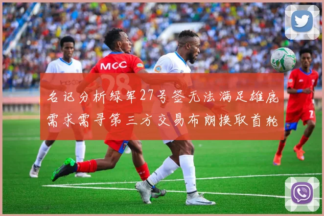名记分析绿军27号签无法满足雄鹿需求需寻第三方交易布朗换取首轮签