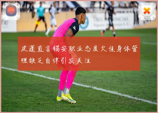 皮蓬直言锡安职业态度欠佳身体管理缺乏自律引发关注