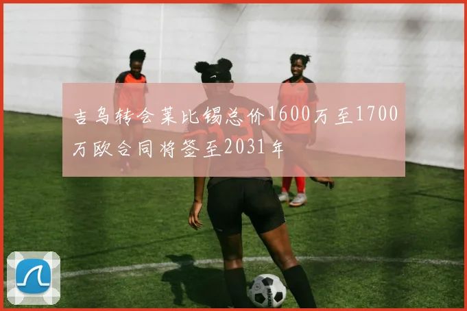 吉乌转会莱比锡总价1600万至1700万欧合同将签至2031年