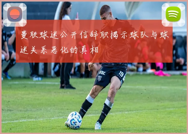 曼联球迷公开信辞职揭示球队与球迷关系恶化的真相