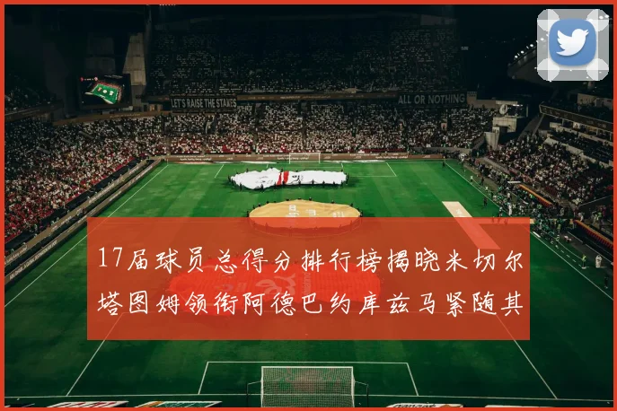 17届球员总得分排行榜揭晓米切尔塔图姆领衔阿德巴约库兹马紧随其后