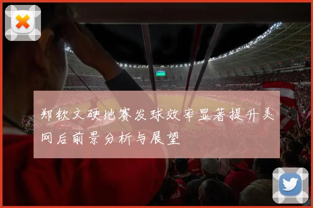 郑钦文硬地赛发球效率显著提升美网后前景分析与展望